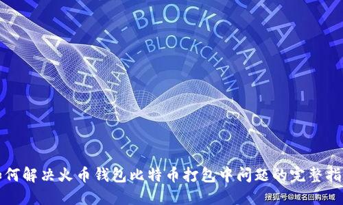 如何解决火币钱包比特币打包中问题的完整指南