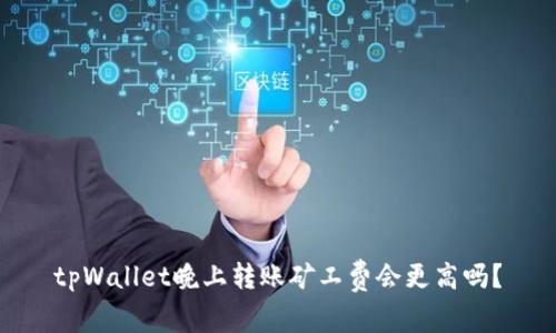 tpWallet晚上转账矿工费会更高吗？