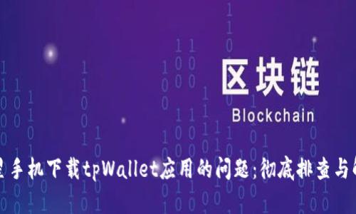 解决三星手机下载tpWallet应用的问题：彻底排查与解决方案