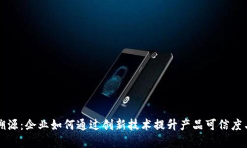 区块链防伪溯源：企业如何通过创新技术提升产品可信度与用户满意度